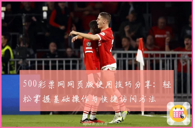500彩票网网页版使用技巧分享：轻松掌握基础操作与快捷访问方法