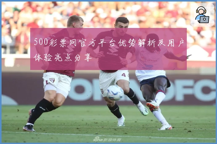 500彩票网官方平台优势解析及用户体验亮点分享
