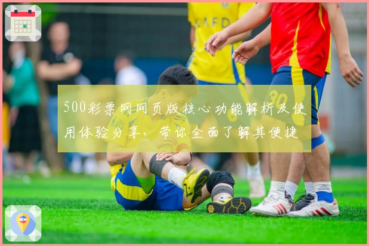 500彩票网网页版核心功能解析及使用体验分享，带你全面了解其便捷操作与实用特点