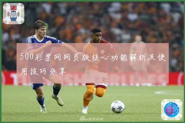 500彩票网网页版核心功能解析及使用技巧分享