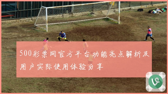 500彩票网官方平台功能亮点解析及用户实际使用体验分享