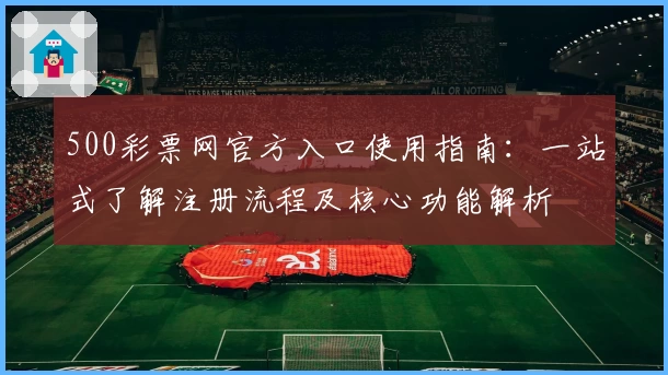 500彩票网官方入口使用指南：一站式了解注册流程及核心功能解析