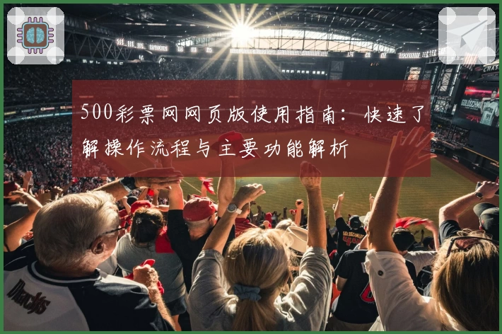 500彩票网网页版使用指南：快速了解操作流程与主要功能解析