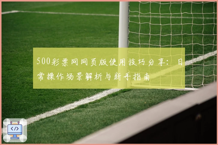 500彩票网网页版使用技巧分享：日常操作场景解析与新手指南