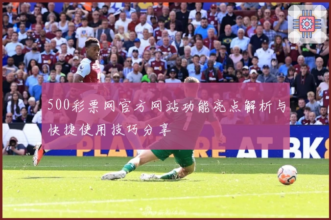 500彩票网官方网站功能亮点解析与快捷使用技巧分享