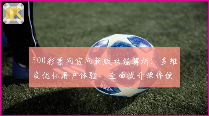 500彩票网官网新版功能解析：多维度优化用户体验，全面提升操作便捷性