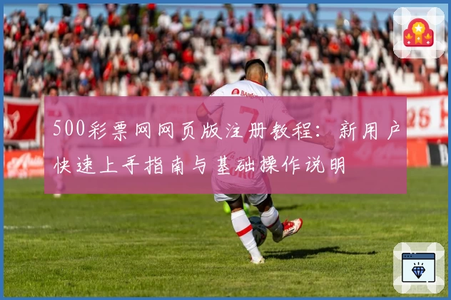 500彩票网网页版注册教程：新用户快速上手指南与基础操作说明