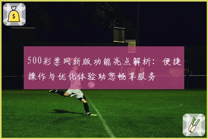 500彩票网新版功能亮点解析：便捷操作与优化体验助您畅享服务