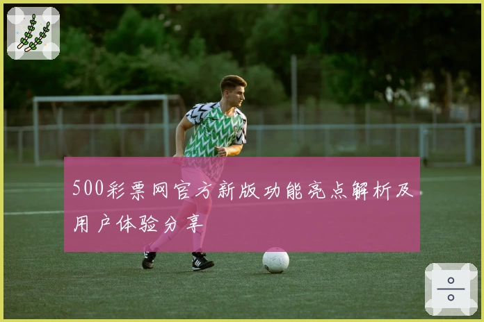500彩票网官方新版功能亮点解析及用户体验分享