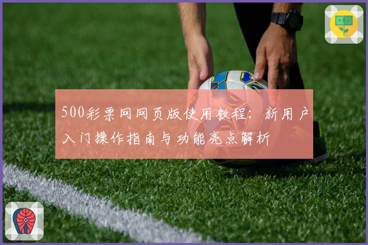 500彩票网网页版使用教程:新用户入门操作指南与功能亮点解析