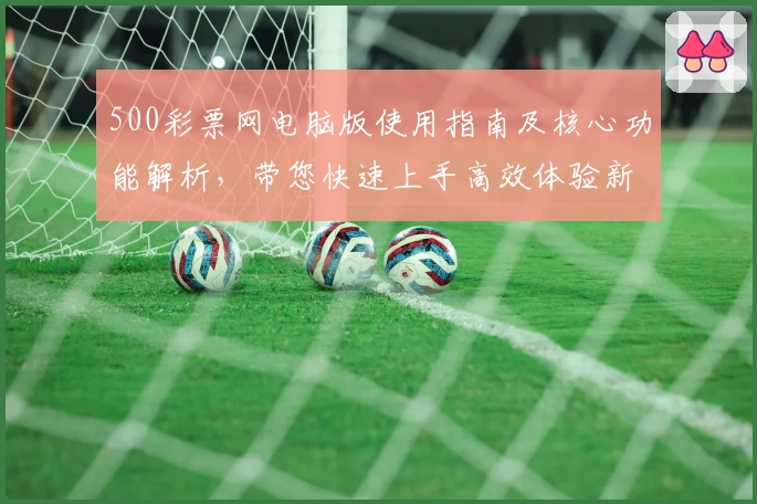 500彩票网电脑版使用指南及核心功能解析,带您快速上手高效体验新版本
