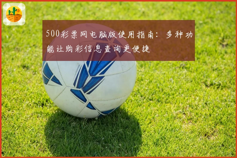 500彩票网电脑版使用指南:多种功能让购彩信息查询更便捷