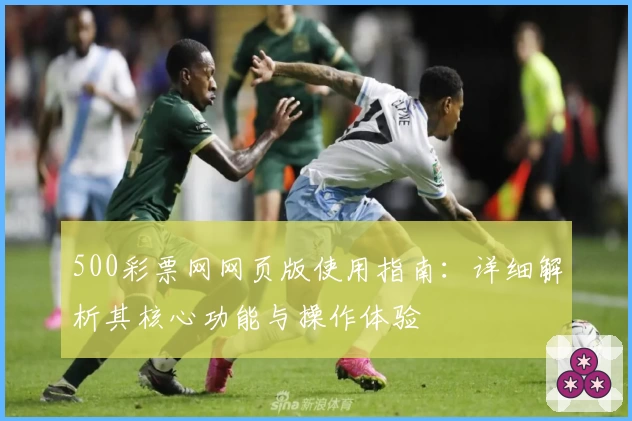 500彩票网网页版使用指南：详细解析其核心功能与操作体验