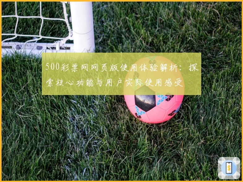 500彩票网网页版使用体验解析：探索核心功能与用户实际使用感受