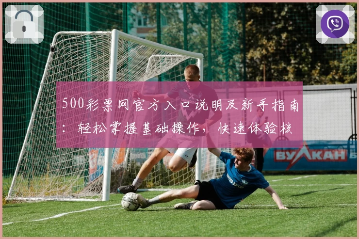 500彩票网官方入口说明及新手指南：轻松掌握基础操作，快速体验核心功能