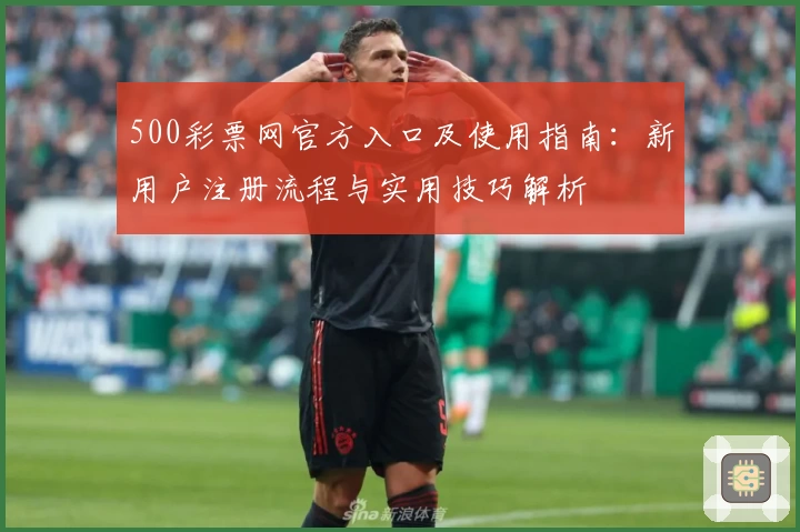500彩票网官方入口及使用指南：新用户注册流程与实用技巧解析