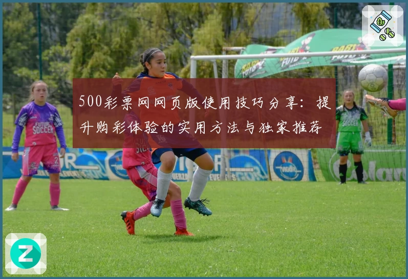 500彩票网网页版使用技巧分享：提升购彩体验的实用方法与独家推荐