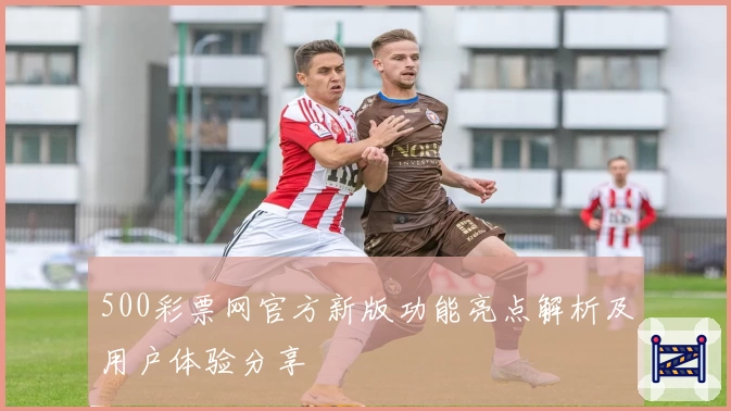 500彩票网官方新版功能亮点解析及用户体验分享