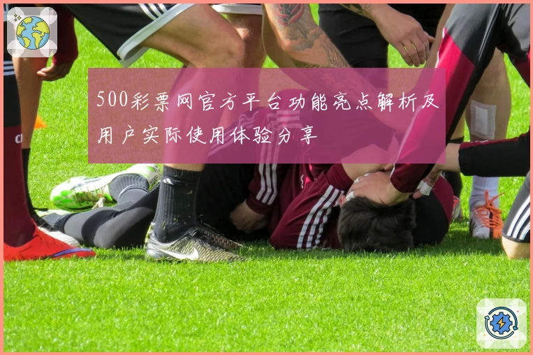 500彩票网官方平台功能亮点解析及用户实际使用体验分享