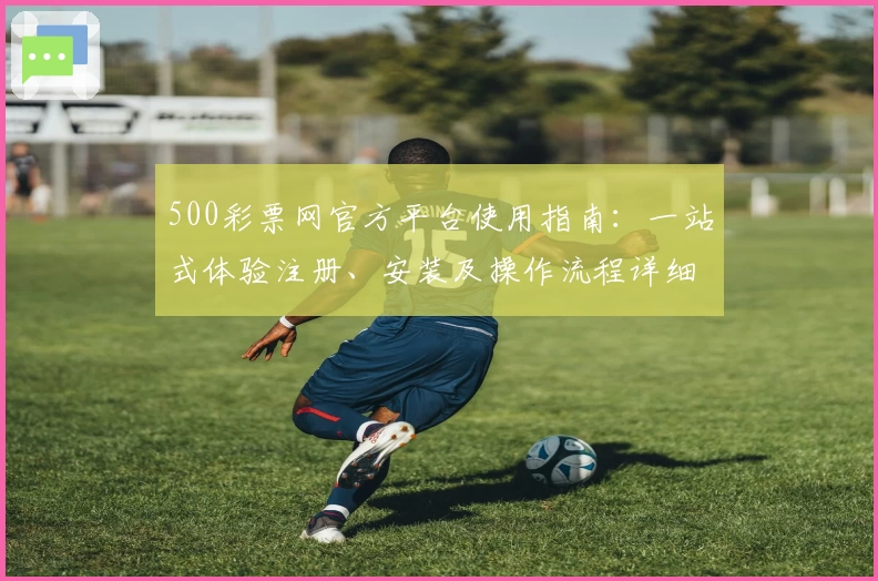 500彩票网官方平台使用指南：一站式体验注册、安装及操作流程详细解析