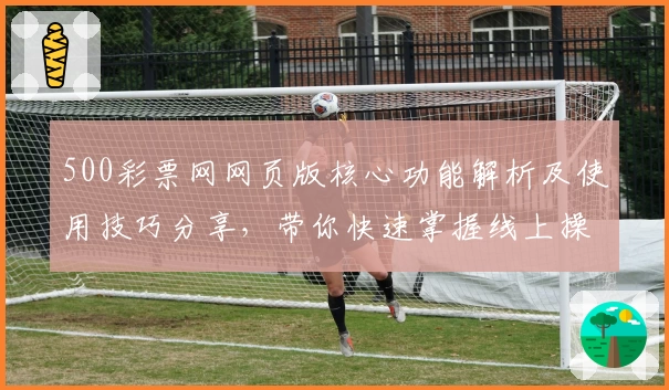 500彩票网网页版核心功能解析及使用技巧分享，带你快速掌握线上操作流程