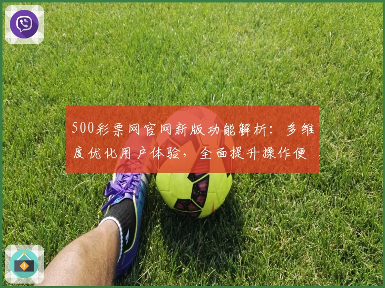 500彩票网官网新版功能解析：多维度优化用户体验，全面提升操作便捷性