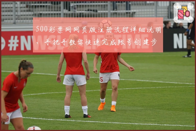 500彩票网网页版注册流程详细说明，手把手教你快速完成账号创建步骤