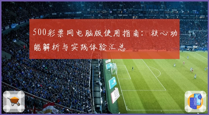 500彩票网电脑版使用指南：核心功能解析与实践体验汇总