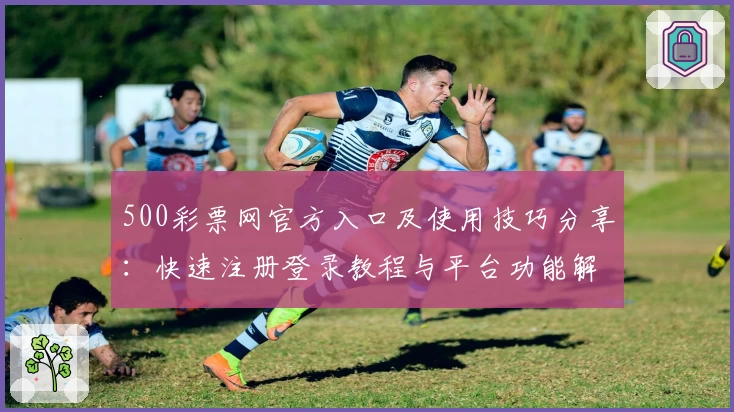 500彩票网官方入口及使用技巧分享：快速注册登录教程与平台功能解析