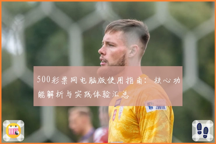 500彩票网电脑版使用指南：核心功能解析与实践体验汇总