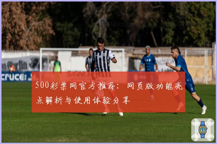 500彩票网官方推荐：网页版功能亮点解析与使用体验分享